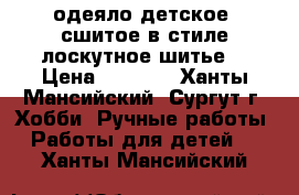 одеяло детское  сшитое в стиле лоскутное шитье  › Цена ­ 1 500 - Ханты-Мансийский, Сургут г. Хобби. Ручные работы » Работы для детей   . Ханты-Мансийский